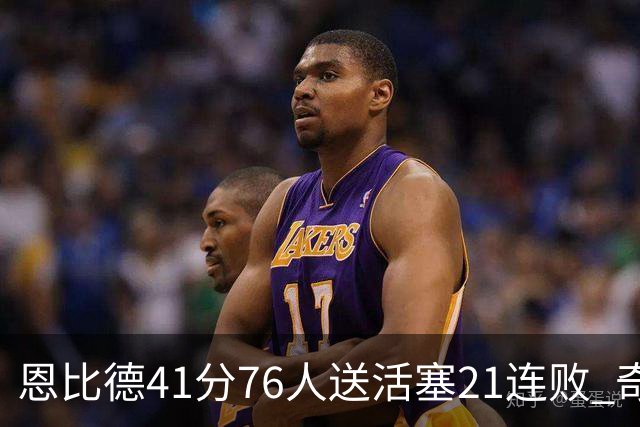 恩比德41分76人送活塞21连败 奇才负鹈鹕6连败
